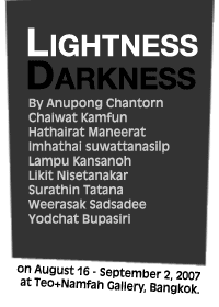 Exhibition : Lightness Darkness by Anupong Chantorn, Chaiwat Kamfun, Hathairat Maneerat, Imhathai suwattanasilp, Lampu Kansanoh, Likit Nisetanakarn, Surathin Tatana, Weerasak Sadsadee and Yodchat Bupasiri