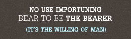 No Use Importuning Bear To Be The Bearer (It's the willing of man)