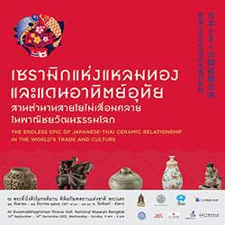 The Endless Epic of Japanese-Thai Ceramic Relationship in the World’s Trade and Culture | นิทรรศการพิเศษ เซรามิกแห่งแหลมทองและแดนอาทิตย์อุทัย: สานตำนานสายใยไม่เสื่อมคลายในพาณิชยวัฒนธรรมโลก
